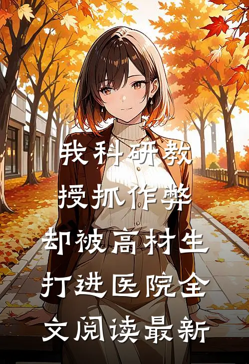 我科研教授抓作弊，却被高材生打进医院全文阅读最新