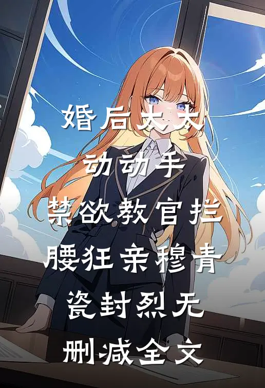 婚后太太动动手，禁欲教官拦腰狂亲穆青瓷封烈无删减全文