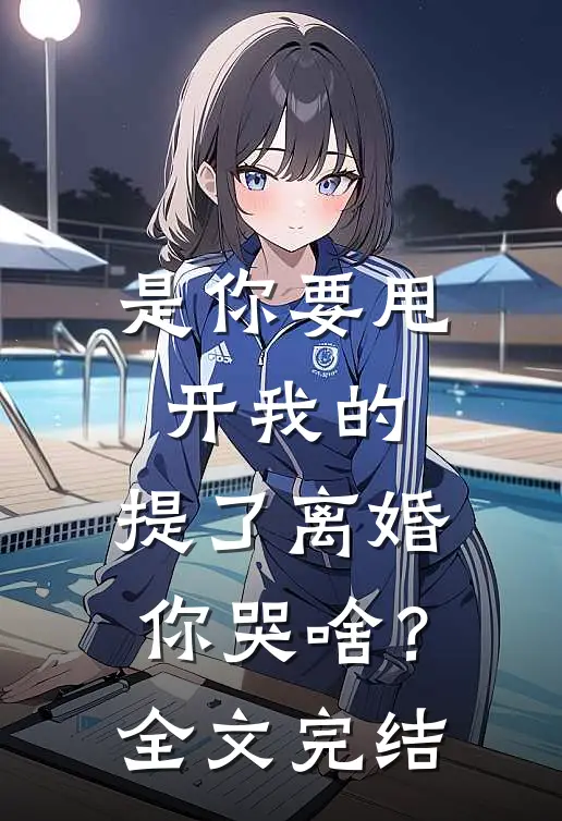 是你要甩开我的，提了离婚你哭啥？全文完结