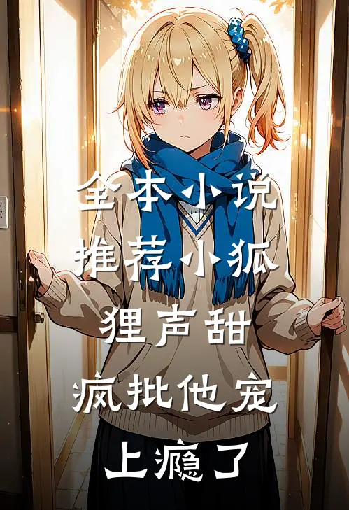 全本小说推荐小狐狸声甜，疯批他宠上瘾了