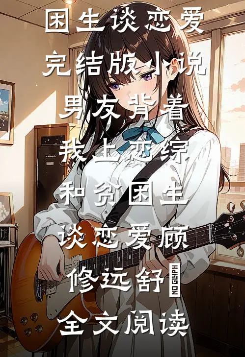 男友背着我上恋综和贫困生谈恋爱完结版小说_男友背着我上恋综和贫困生谈恋爱顾修远舒玥全文阅读