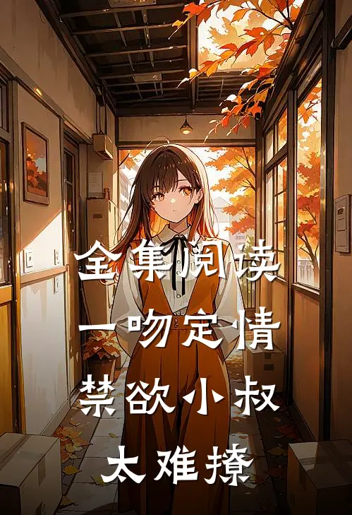 全集阅读一吻定情：禁欲小叔太难撩