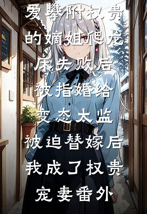 爱攀附权贵的嫡姐爬龙床失败后被指婚给变态太监，被迫替嫁后，我成了权贵宠妻番外