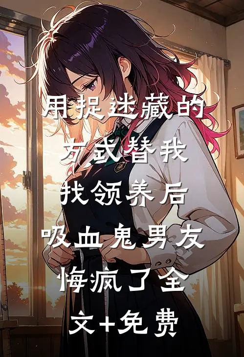 用捉迷藏的方式替我找领养后，吸血鬼男友悔疯了全文+免费