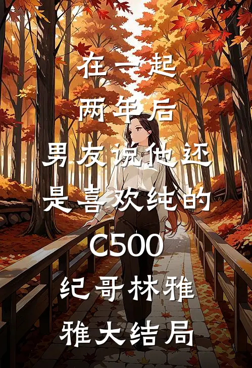 在一起两年后，男友说他还是喜欢纯的C500纪哥林雅雅大结局