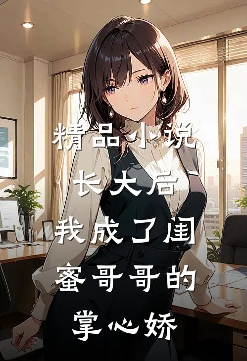 精品小说长大后，我成了闺蜜哥哥的掌心娇