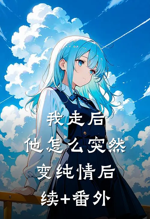 我走后，他怎么突然变纯情后续+番外
