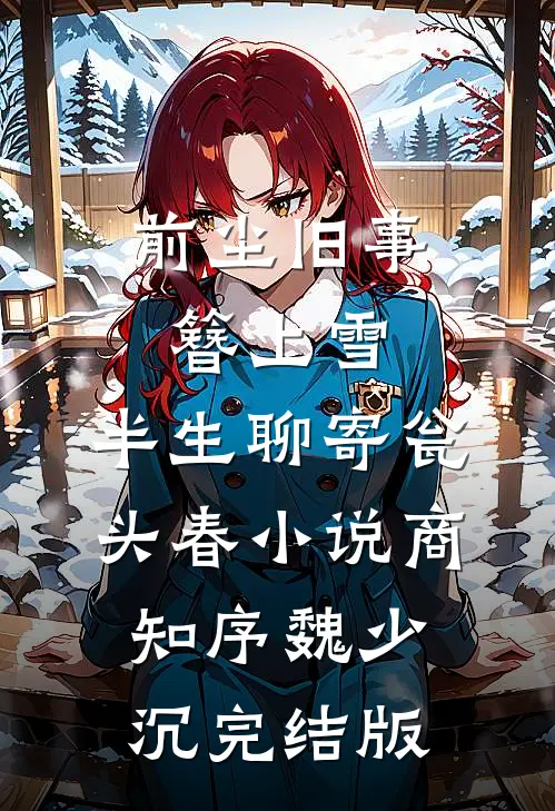 前尘旧事簪上雪，半生聊寄瓮头春小说商知序魏少沉完结版
