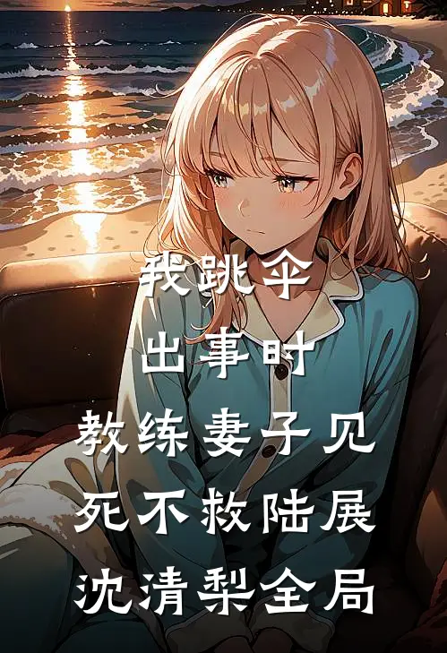 我跳伞出事时，教练妻子见死不救陆展沈清梨全局