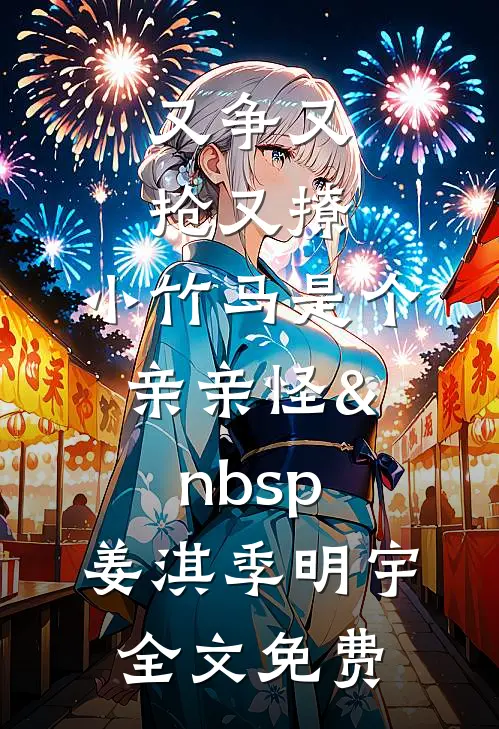 又争又抢又撩，小竹马是个亲亲怪&nbsp;姜淇季明宇全文免费