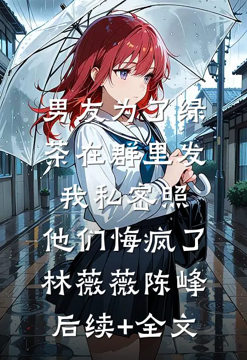 男友为了绿茶在群里发我私密照，他们悔疯了林薇薇陈峰后续+全文