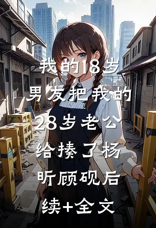 我的18岁男友把我的28岁老公给揍了杨昕顾砚后续+全文