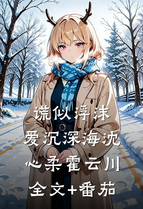 谎似浮沫，爱沉深海沈心柔霍云川全文+番茄