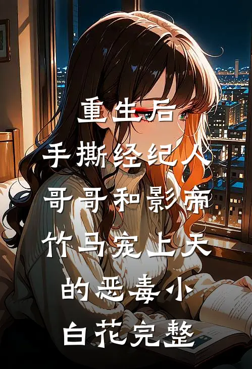 重生后，手撕经纪人哥哥和影帝竹马宠上天的恶毒小白花完整