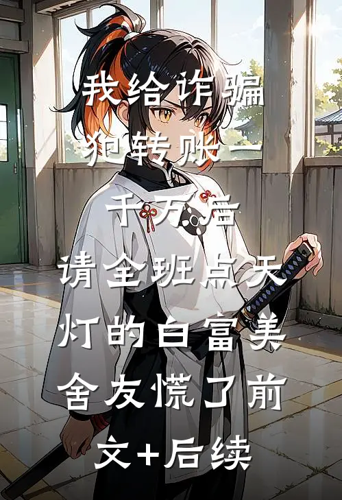 我给诈骗犯转账一千万后，请全班点天灯的白富美舍友慌了前文+后续