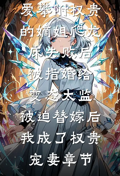 爱攀附权贵的嫡姐爬龙床失败后被指婚给变态太监，被迫替嫁后，我成了权贵宠妻章节