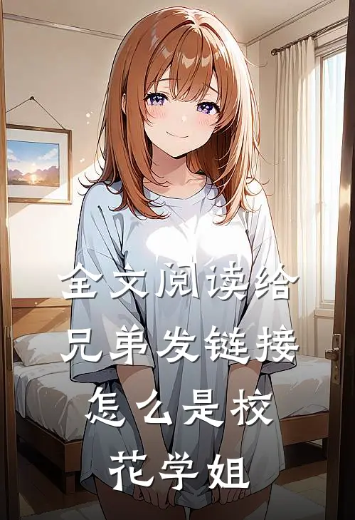 全文阅读给兄弟发链接，怎么是校花学姐