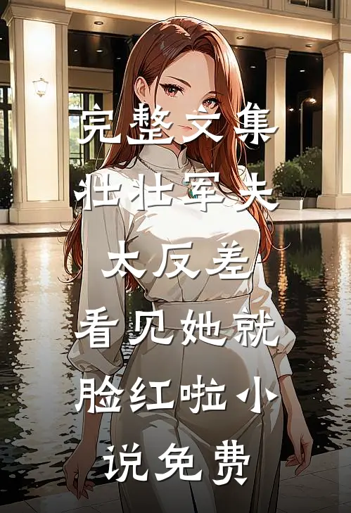 完整文集壮壮军夫太反差,看见她就脸红啦小说免费