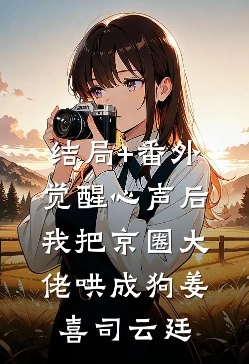 结局+番外觉醒心声后，我把京圈大佬哄成狗姜喜司云廷