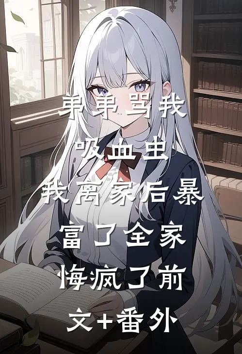 弟弟骂我吸血虫，我离家后暴富了全家悔疯了前文+番外