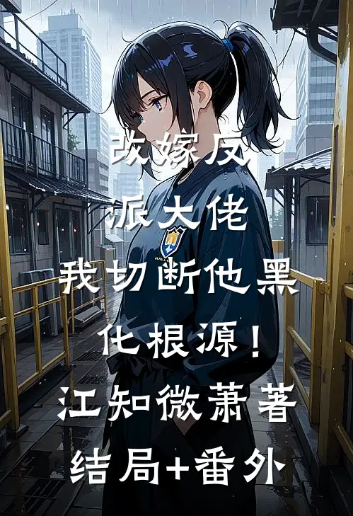 改嫁反派大佬，我切断他黑化根源！江知微萧著结局+番外