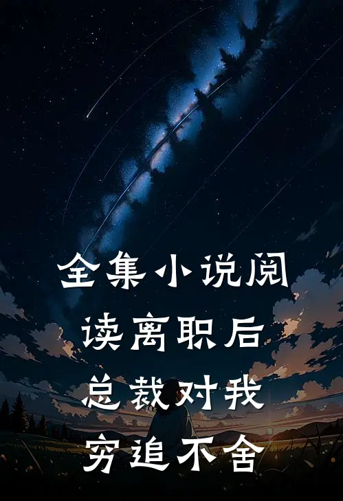全集小说阅读离职后，总裁对我穷追不舍