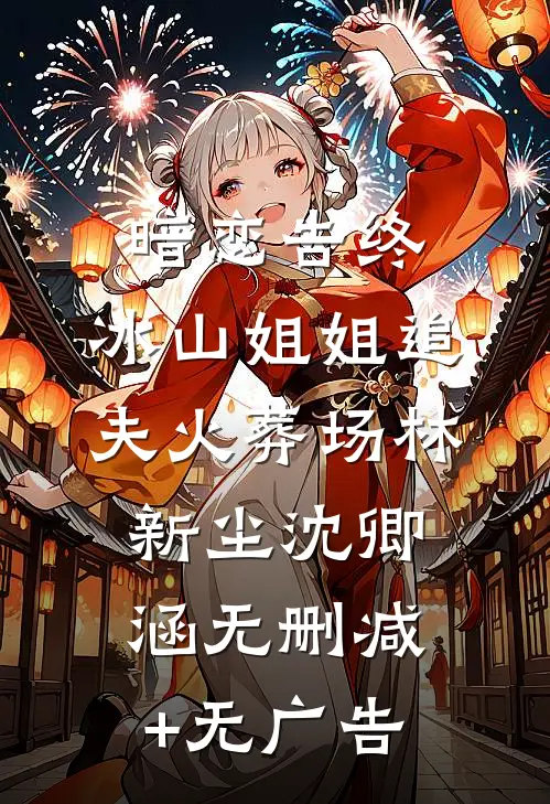 暗恋告终，冰山姐姐追夫火葬场林新尘沈卿涵无删减+无广告