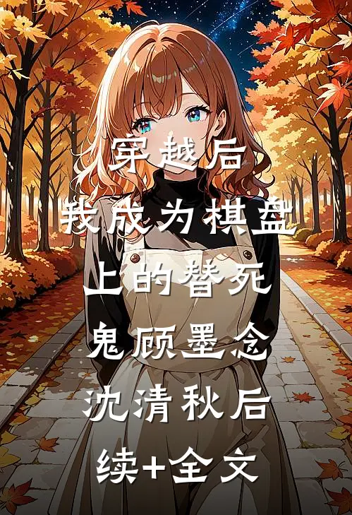 穿越后，我成为棋盘上的替死鬼顾墨念沈清秋后续+全文