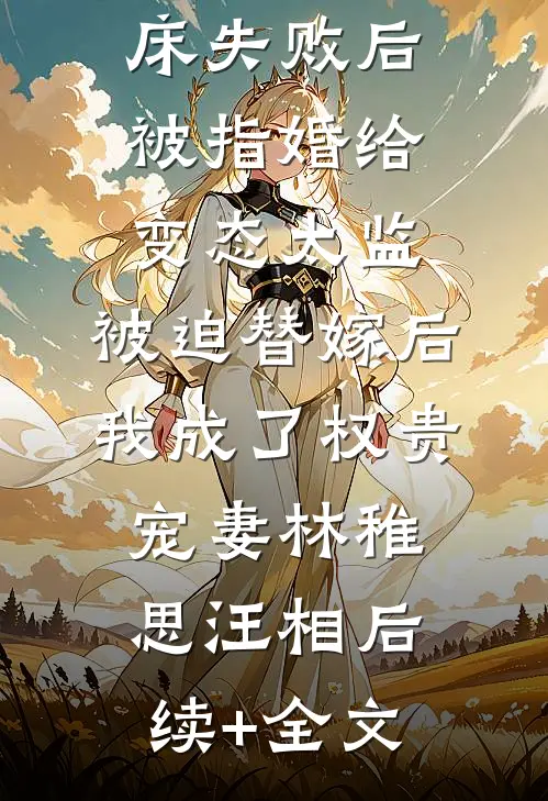 爱攀附权贵的嫡姐爬龙床失败后被指婚给变态太监，被迫替嫁后，我成了权贵宠妻林稚思汪相后续+全文