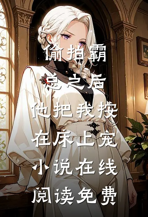偷拍霸总之后，他把我按在床上宠小说在线阅读免费