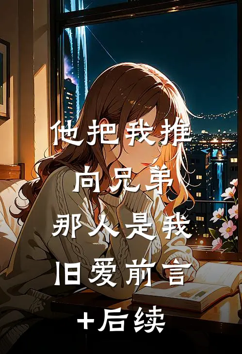他把我推向兄弟，那人是我旧爱前言+后续