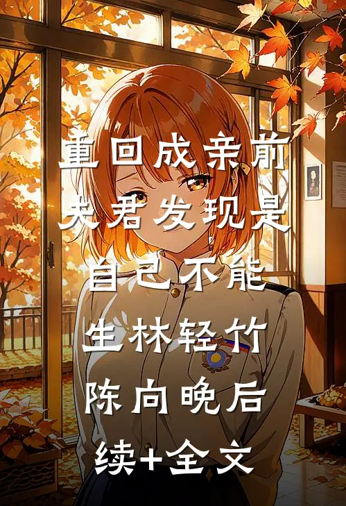 重回成亲前，夫君发现是自己不能生林轻竹陈向晚后续+全文