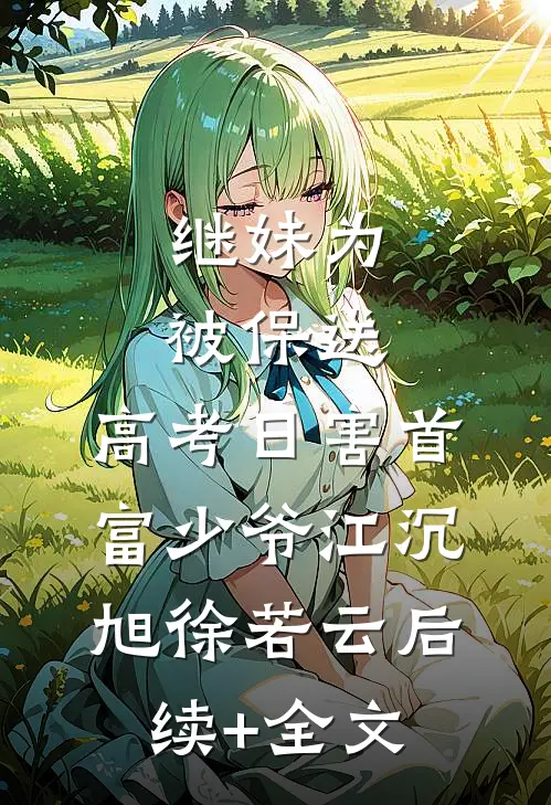 继妹为被保送，高考日害首富少爷江沉旭徐若云后续+全文