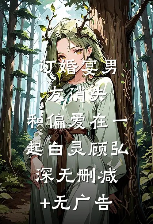 订婚宴男友消失，和偏爱在一起白灵顾弘深无删减+无广告