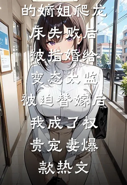 爱攀附权贵的嫡姐爬龙床失败后被指婚给变态太监，被迫替嫁后，我成了权贵宠妻爆款热文
