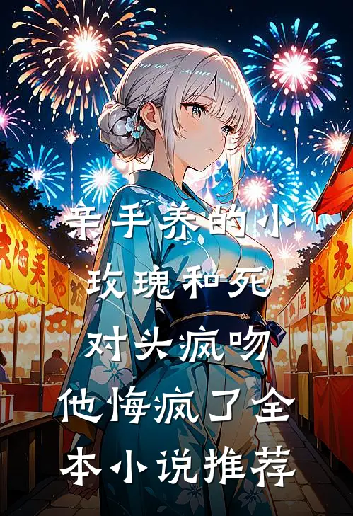 亲手养的小玫瑰和死对头疯吻，他悔疯了全本小说推荐