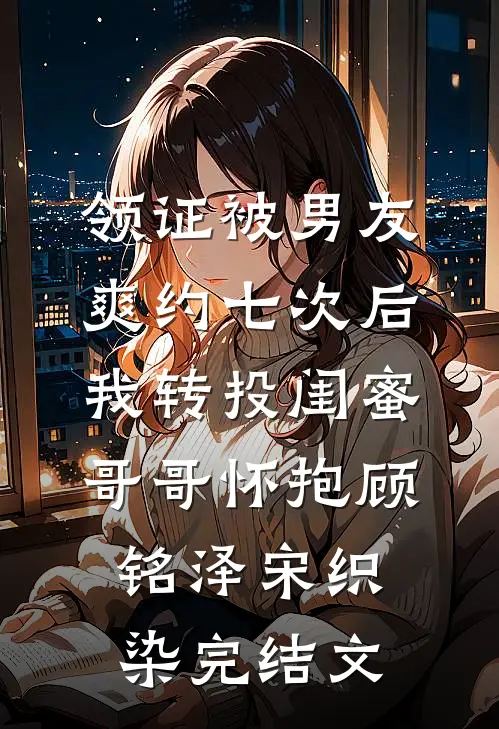 领证被男友爽约七次后，我转投闺蜜哥哥怀抱顾铭泽宋织染完结文