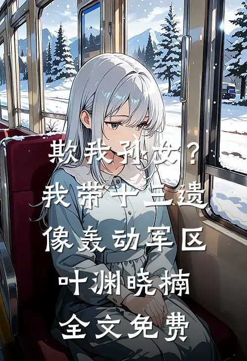 欺我孙女？我带十三遗像轰动军区叶渊晓楠全文免费