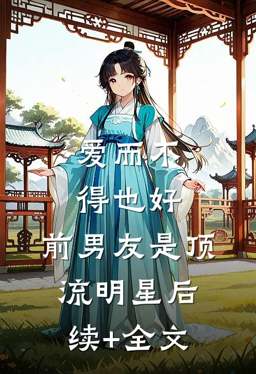 爱而不得也好，前男友是顶流明星后续+全文