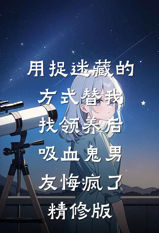用捉迷藏的方式替我找领养后，吸血鬼男友悔疯了精修版