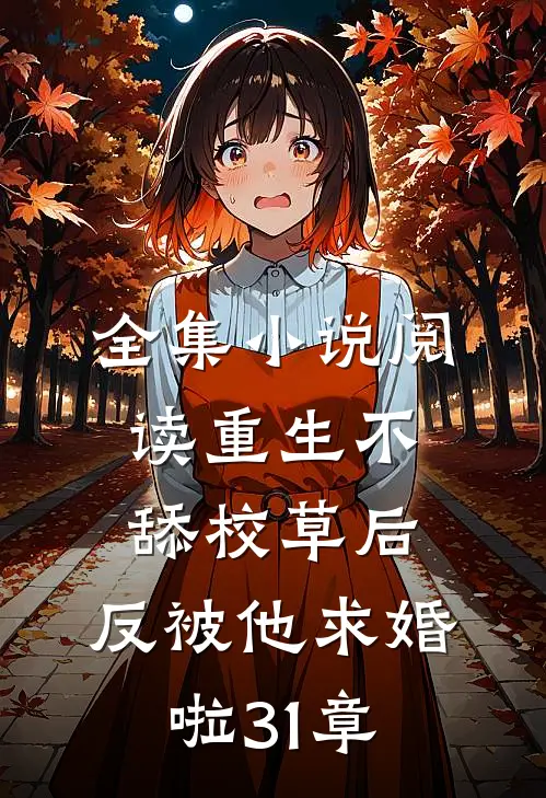 全集小说阅读重生不舔校草后,反被他求婚啦31章