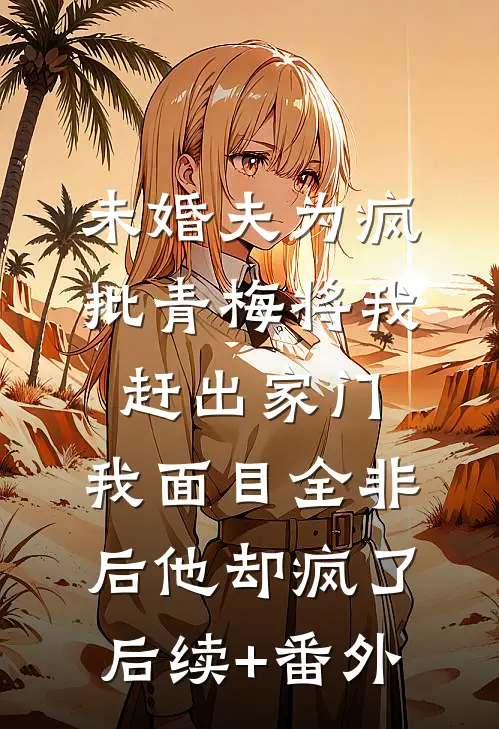 未婚夫为疯批青梅将我赶出家门，我面目全非后他却疯了后续+番外