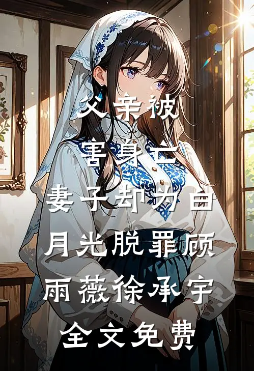 父亲被害身亡，妻子却为白月光脱罪顾雨薇徐承宇全文免费