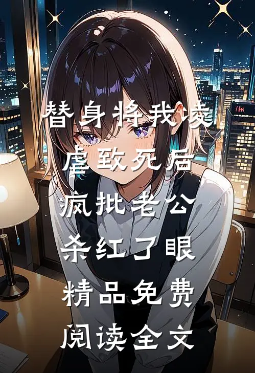 替身将我凌虐致死后，疯批老公杀红了眼精品免费阅读全文