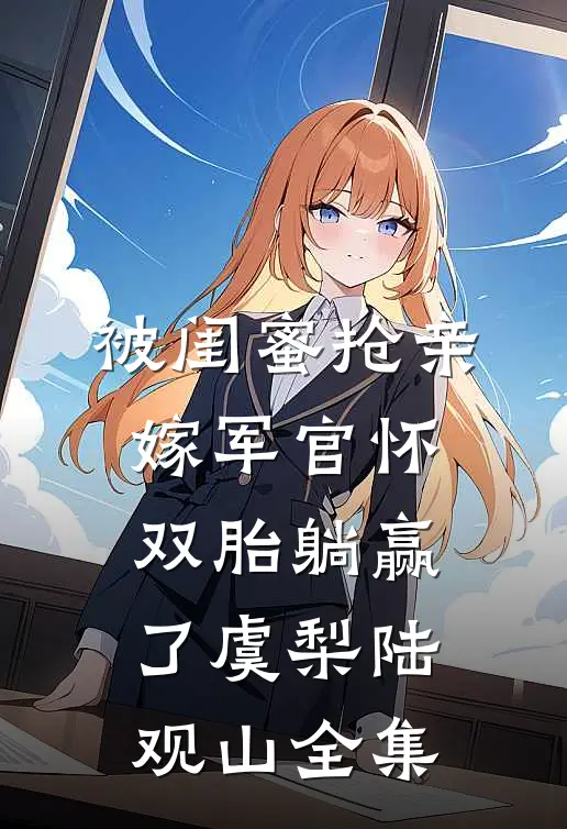 被闺蜜抢亲，嫁军官怀双胎躺赢了虞梨陆观山 全集