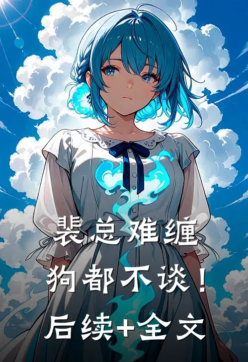 裴总难缠，狗都不谈！后续+全文