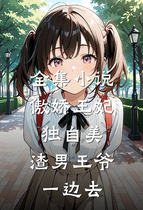 全集小说傲娇王妃独自美，渣男王爷一边去