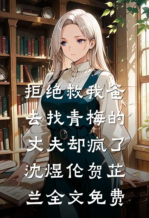 拒绝救我爸，去找青梅的丈夫却疯了沈煜伦贺芷兰全文免费