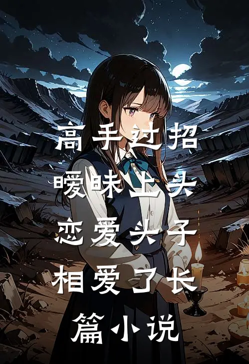 高手过招暧昧上头，恋爱头子相爱了长篇小说