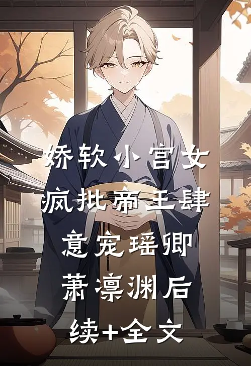 娇软小宫女，疯批帝王肆意宠瑶卿萧凛渊后续+全文